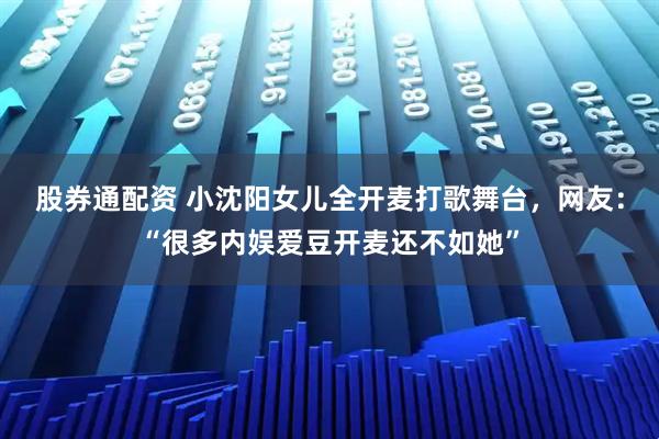 股券通配资 小沈阳女儿全开麦打歌舞台，网友：“很多内娱爱豆开麦还不如她”