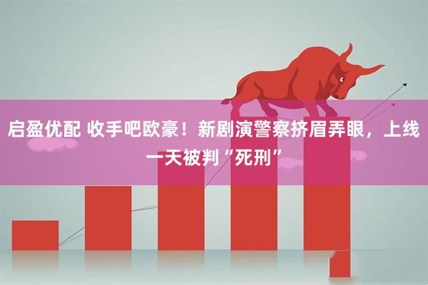 启盈优配 收手吧欧豪！新剧演警察挤眉弄眼，上线一天被判“死刑”