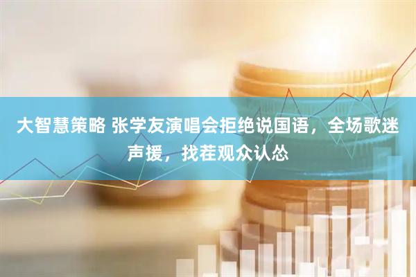 大智慧策略 张学友演唱会拒绝说国语，全场歌迷声援，找茬观众认怂