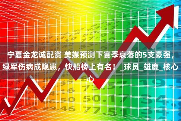 宁夏金龙诚配资 美媒预测下赛季衰落的5支豪强，绿军伤病成隐患，快船榜上有名！_球员_雄鹿_核心