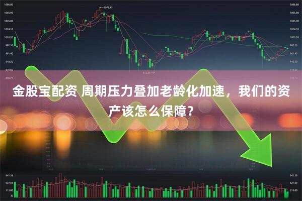 金股宝配资 周期压力叠加老龄化加速，我们的资产该怎么保障？