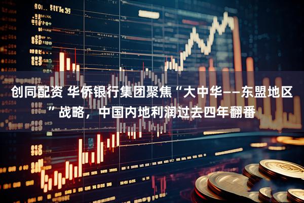 创同配资 华侨银行集团聚焦“大中华——东盟地区”战略，中国内地利润过去四年翻番