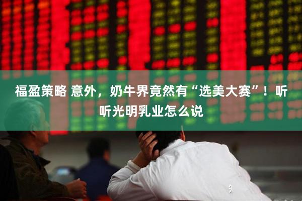 福盈策略 意外，奶牛界竟然有“选美大赛”！听听光明乳业怎么说