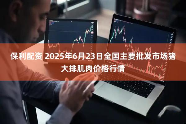保利配资 2025年6月23日全国主要批发市场猪大排肌肉价格行情