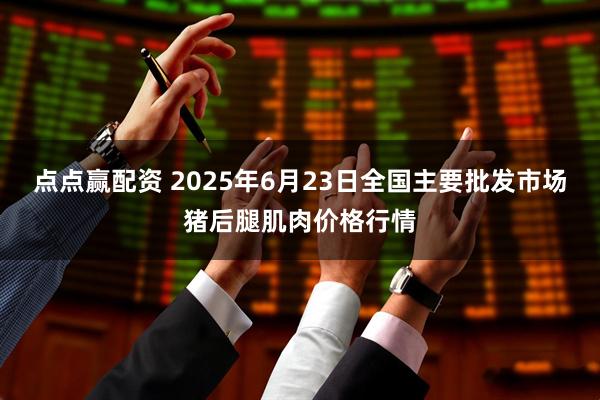 点点赢配资 2025年6月23日全国主要批发市场猪后腿肌肉价格行情