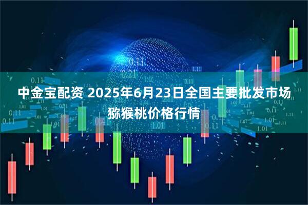 中金宝配资 2025年6月23日全国主要批发市场猕猴桃价格行情