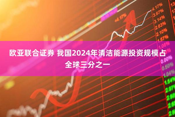 欧亚联合证券 我国2024年清洁能源投资规模占全球三分之一