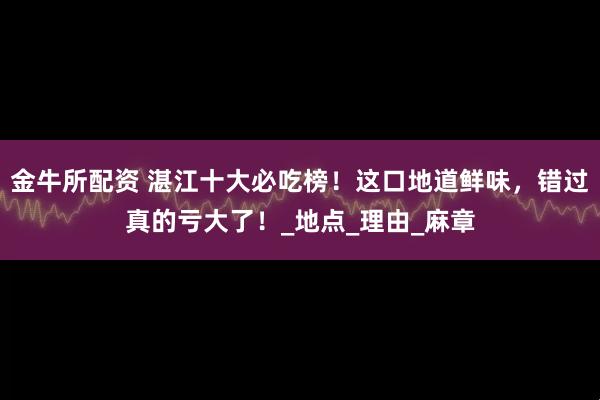 金牛所配资 湛江十大必吃榜！这口地道鲜味，错过真的亏大了！_地点_理由_麻章