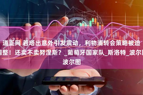 道正网 若塔出意外引发震动，利物浦转会策略被迫调整！还卖不卖努涅斯？_葡萄牙国家队_斯洛特_波尔图