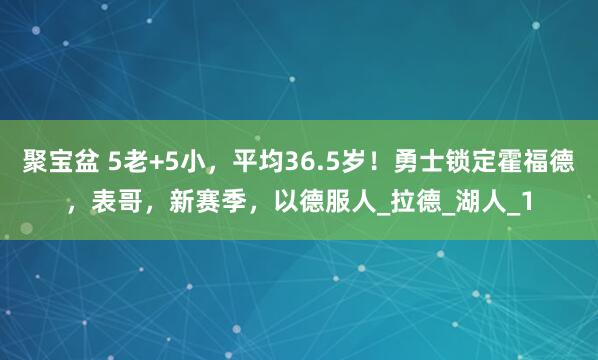 聚宝盆 5老+5小，平均36.5岁！勇士锁定霍福德，表哥，新赛季，以德服人_拉德_湖人_1