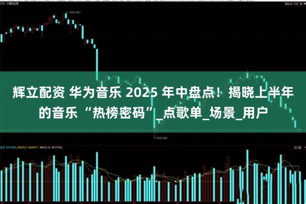 辉立配资 华为音乐 2025 年中盘点！揭晓上半年的音乐 “热榜密码”_点歌单_场景_用户
