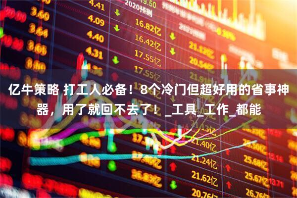亿牛策略 打工人必备！8个冷门但超好用的省事神器，用了就回不去了！_工具_工作_都能