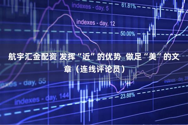 航宇汇金配资 发挥“近”的优势  做足“美”的文章（连线评论员）