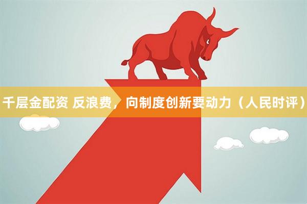 千层金配资 反浪费，向制度创新要动力（人民时评）