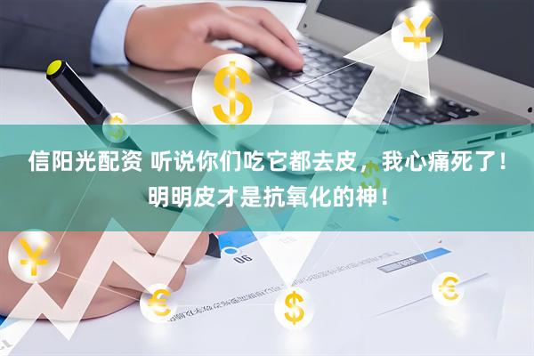 信阳光配资 听说你们吃它都去皮，我心痛死了！明明皮才是抗氧化的神！