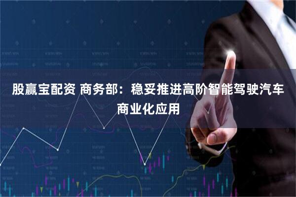 股赢宝配资 商务部：稳妥推进高阶智能驾驶汽车商业化应用