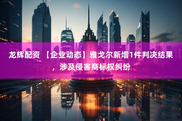 龙辉配资 【企业动态】雅戈尔新增1件判决结果，涉及侵害商标权纠纷
