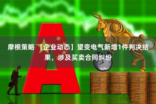 摩根策略 【企业动态】望变电气新增1件判决结果，涉及买卖合同纠纷