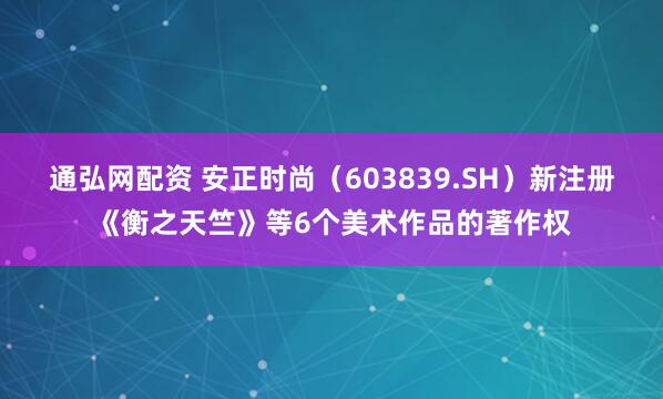 通弘网配资 安正时尚（603839.SH）新注册《衡之天竺》等6个美术作品的著作权