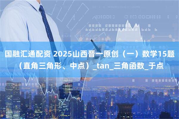 国融汇通配资 2025山西晋一原创（一）数学15题（直角三角形、中点）_tan_三角函数_于点