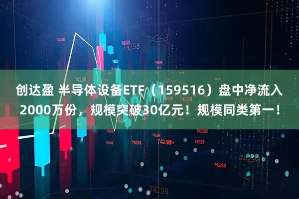 创达盈 半导体设备ETF（159516）盘中净流入2000万份，规模突破30亿元！规模同类第一！