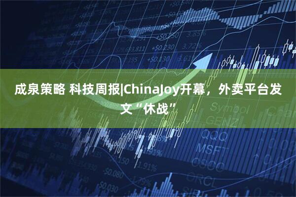 成泉策略 科技周报|ChinaJoy开幕，外卖平台发文“休战”