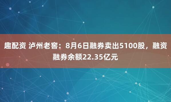 趣配资 泸州老窖：8月6日融券卖出5100股，融资融券余额22.35亿元