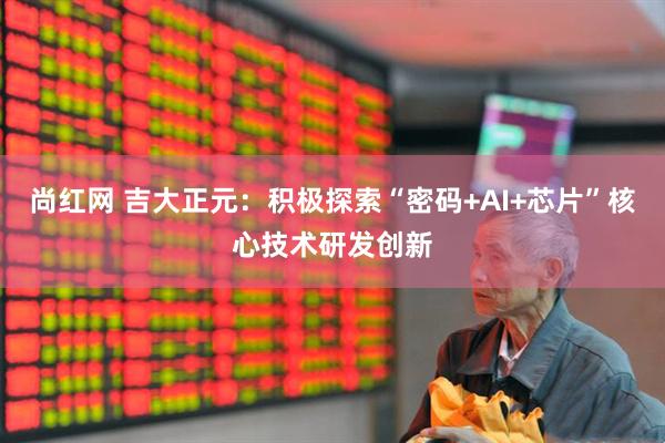 尚红网 吉大正元：积极探索“密码+AI+芯片”核心技术研发创新