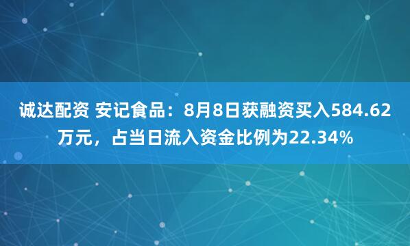 诚达配资 安记食品：8月8日获融资买入584.62万元，占当日流入资金比例为22.34%