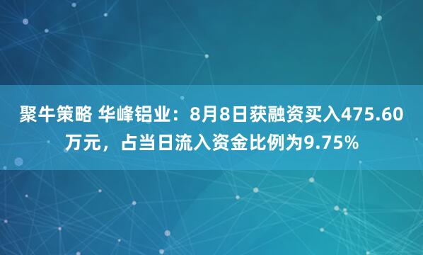 聚牛策略 华峰铝业：8月8日获融资买入475.60万元，占当日流入资金比例为9.75%