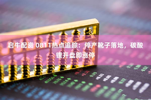启牛配资 0811热点追踪：停产靴子落地，碳酸锂开盘即涨停