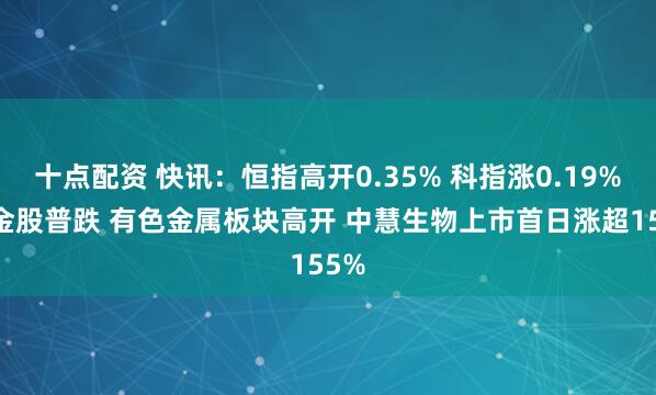 十点配资 快讯：恒指高开0.35% 科指涨0.19% 黄金股普跌 有色金属板块高开 中慧生物上市首日涨超155%
