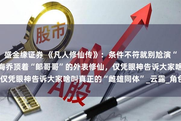 盛金缘证券 《凡人修仙传》：条件不符就别尬演“魅惑老祖”，42岁的徐海乔顶着“郞哥哥”的外表修仙，仅凭眼神告诉大家啥叫真正的“雌雄同体”_云露_角色_观众
