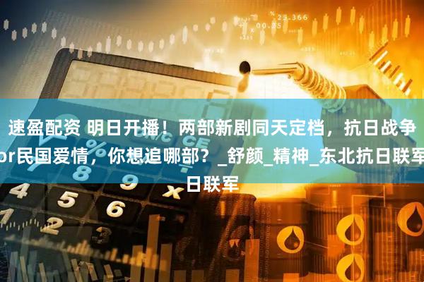 速盈配资 明日开播！两部新剧同天定档，抗日战争or民国爱情，你想追哪部？_舒颜_精神_东北抗日联军