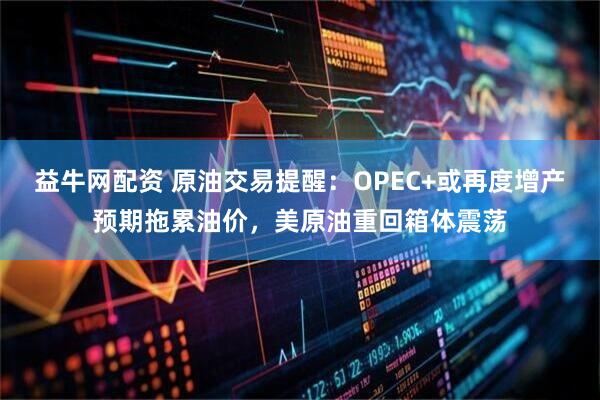 益牛网配资 原油交易提醒：OPEC+或再度增产预期拖累油价，美原油重回箱体震荡