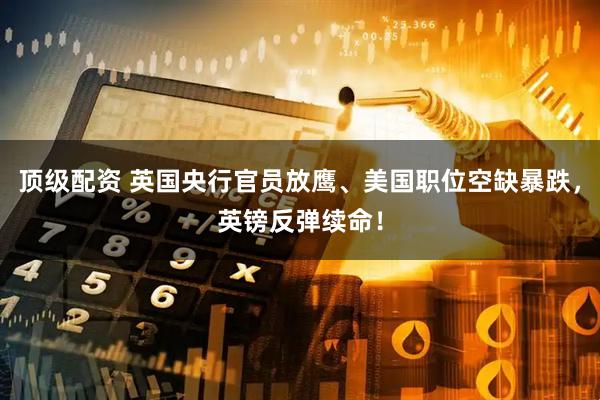 顶级配资 英国央行官员放鹰、美国职位空缺暴跌，英镑反弹续命！