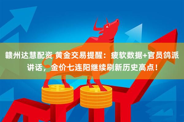 赣州达慧配资 黄金交易提醒：疲软数据+官员鸽派讲话，金价七连阳继续刷新历史高点！