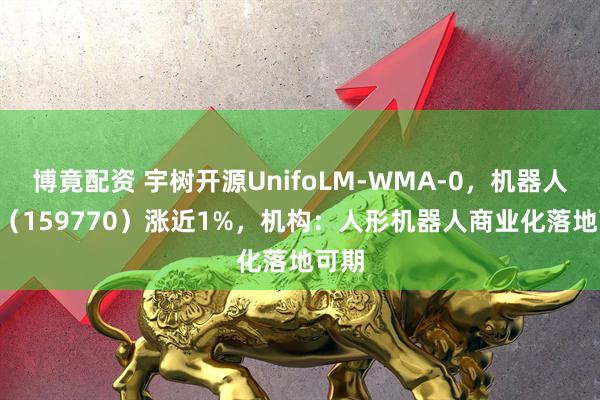 博竟配资 宇树开源UnifoLM-WMA-0，机器人ETF（159770）涨近1%，机构：人形机器人商业化落地可期