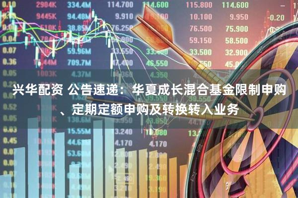 兴华配资 公告速递：华夏成长混合基金限制申购、定期定额申购及转换转入业务