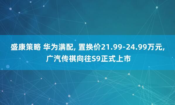 盛康策略 华为满配, 置换价21.99-24.99万元, 广汽传祺向往S9正式上市