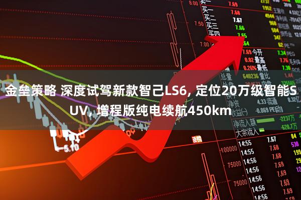 金垒策略 深度试驾新款智己LS6, 定位20万级智能SUV, 增程版纯电续航450km