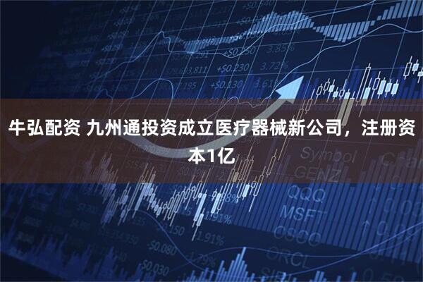 牛弘配资 九州通投资成立医疗器械新公司，注册资本1亿