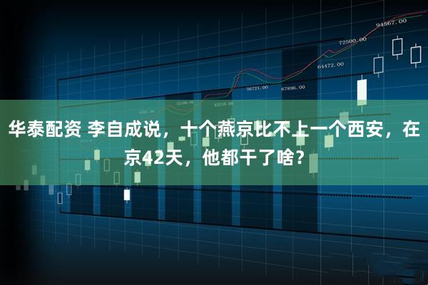 华泰配资 李自成说,十个燕京比不上一个西安,在京42天,他都干了啥?