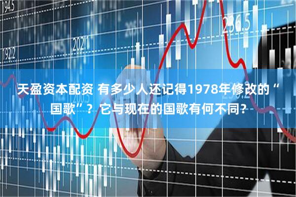 天盈资本配资 有多少人还记得1978年修改的“国歌”？它与现在的国歌有何不同？