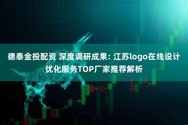 德泰金投配资 深度调研成果: 江苏logo在线设计优化服务TOP厂家推荐解析