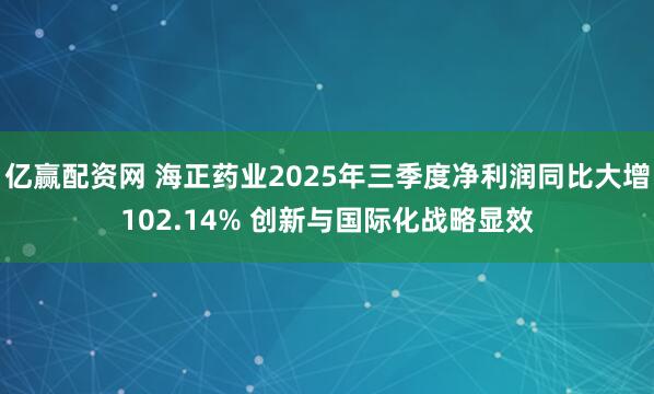 亿赢配资网 海正药业2025年三季度净利润同比大增102.14% 创新与国际化战略显效