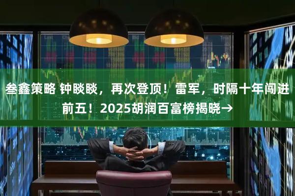 叁鑫策略 钟睒睒，再次登顶！雷军，时隔十年闯进前五！2025胡润百富榜揭晓→