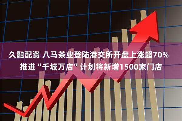 久融配资 八马茶业登陆港交所开盘上涨超70%  推进“千城万店”计划将新增1500家门店
