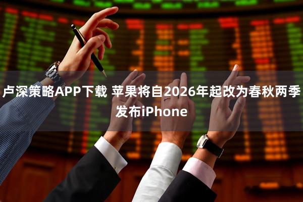 卢深策略APP下载 苹果将自2026年起改为春秋两季发布iPhone