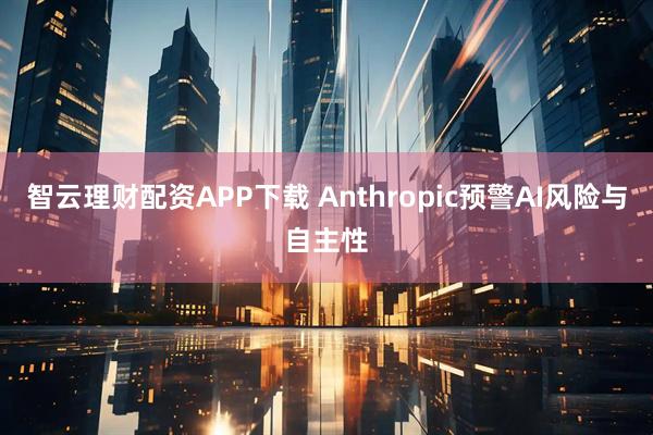 智云理财配资APP下载 Anthropic预警AI风险与自主性